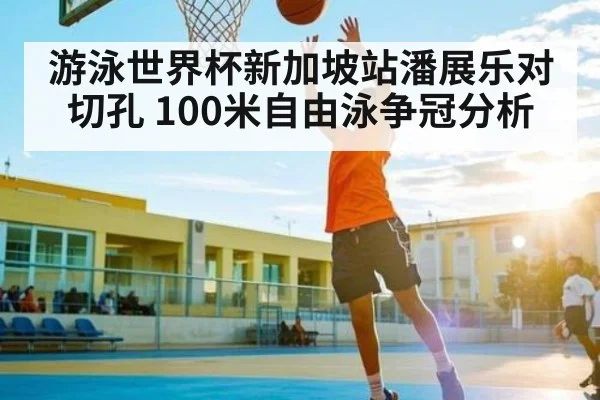 游泳世界杯新加坡站潘展乐对切孔 100米自由泳争冠分析