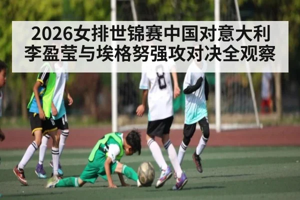 2026女排世锦赛中国对意大利李盈莹与埃格努强攻对决全观察
