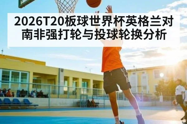 2026T20板球世界杯英格兰对南非强打轮与投球轮换分析