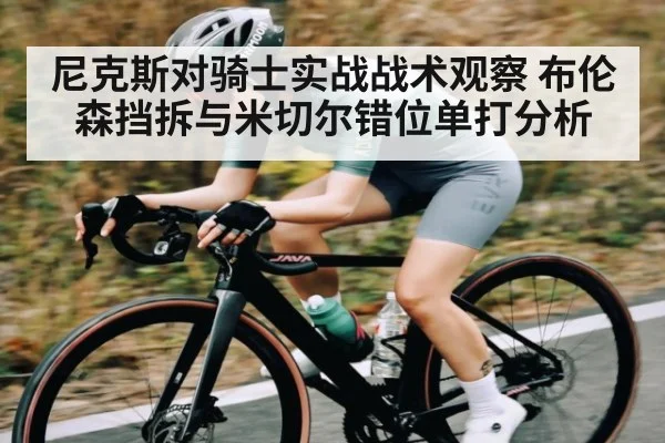 尼克斯对骑士实战战术观察 布伦森挡拆与米切尔错位单打分析